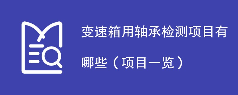 变速箱用轴承检测项目有哪些（项目一览）