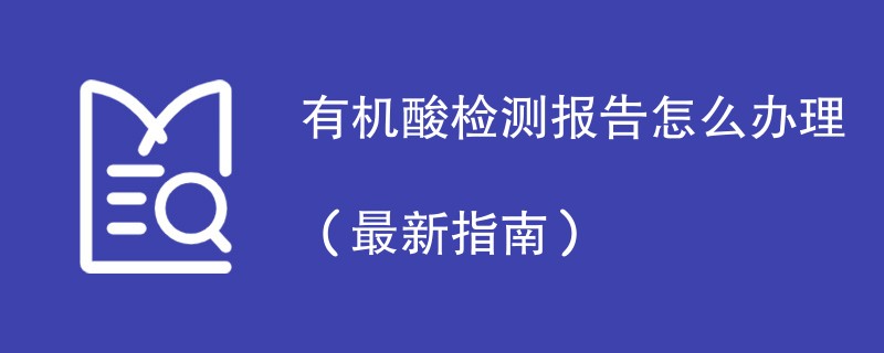 有机酸检测报告怎么办理（最新指南）