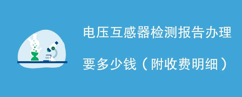 电压互感器检测报告办理要多少钱（附收费明细）