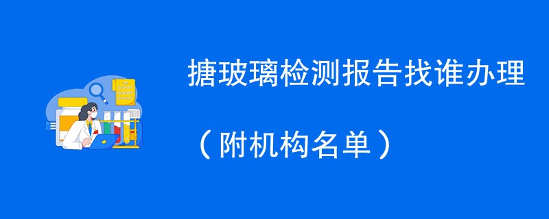 搪玻璃检测报告找谁办理（附机构名单）