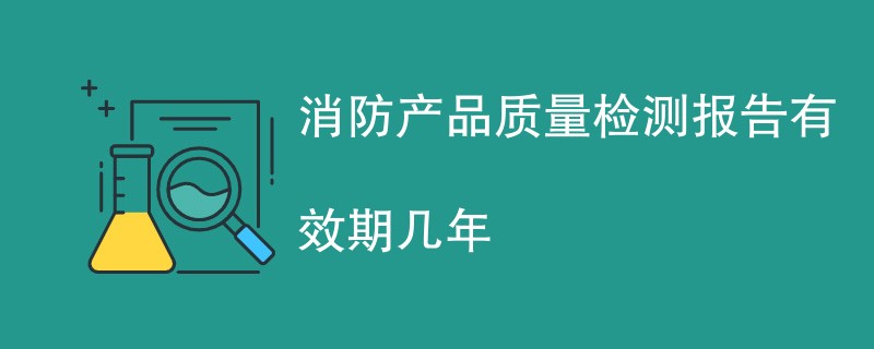 消防产品质量检测报告有效期几年