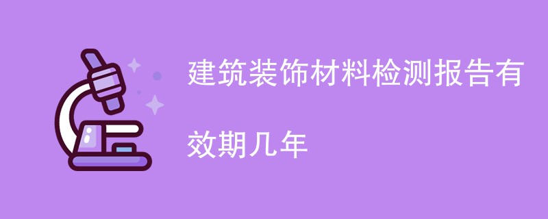 建筑装饰材料检测报告有效期几年