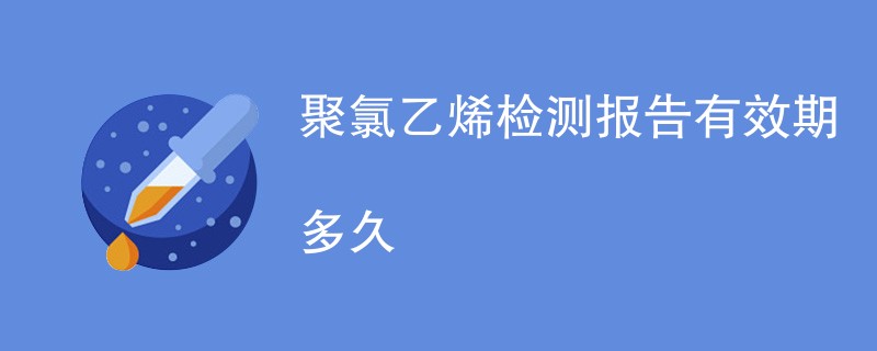 聚氯乙烯检测报告有效期多久