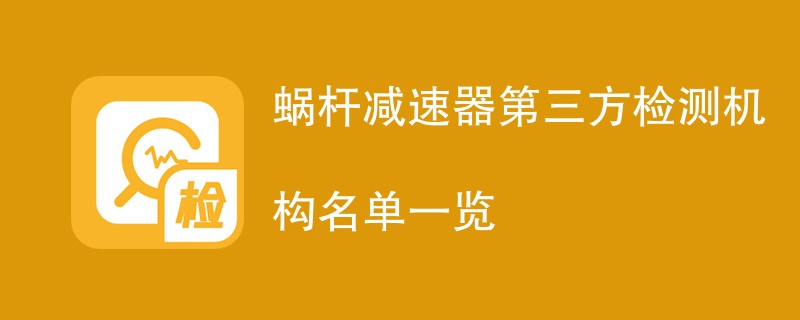 蜗杆减速器第三方检测机构名单一览