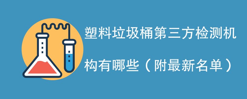 塑料垃圾桶第三方检测机构有哪些（附最新名单）