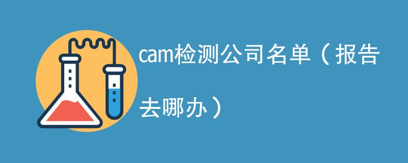 cam检测公司名单（报告去哪办）