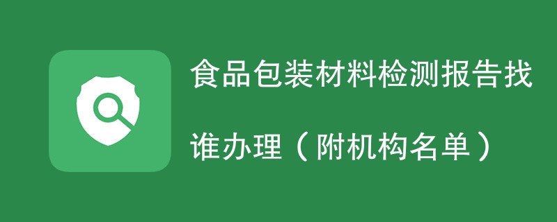 食品包装材料检测报告找谁办理（附机构名单）