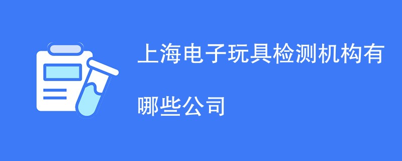 上海电子玩具检测机构有哪些公司