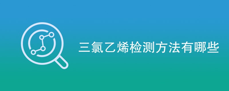 三氯乙烯检测方法有哪些