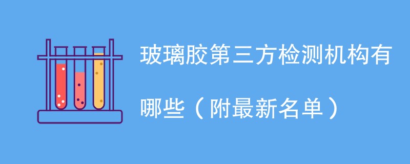 玻璃胶第三方检测机构有哪些（附最新名单）