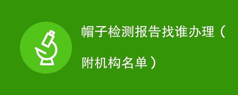 帽子检测报告找谁办理（附机构名单）