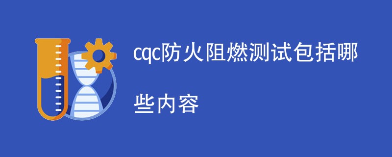 cqc防火阻燃测试包括哪些内容