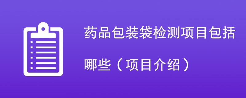 药品包装袋检测项目包括哪些（项目介绍）