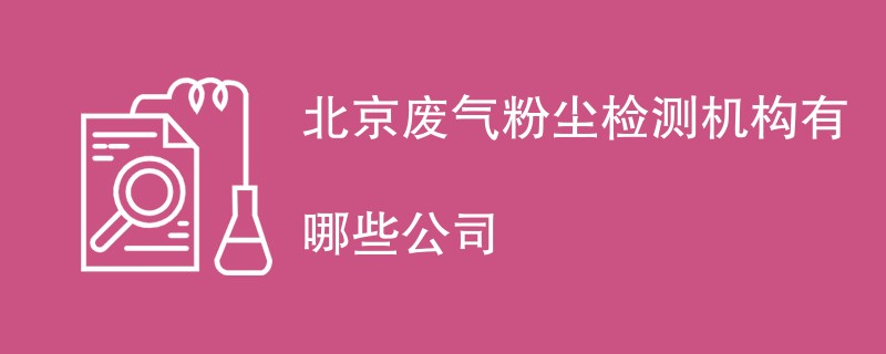 北京废气粉尘检测机构有哪些公司