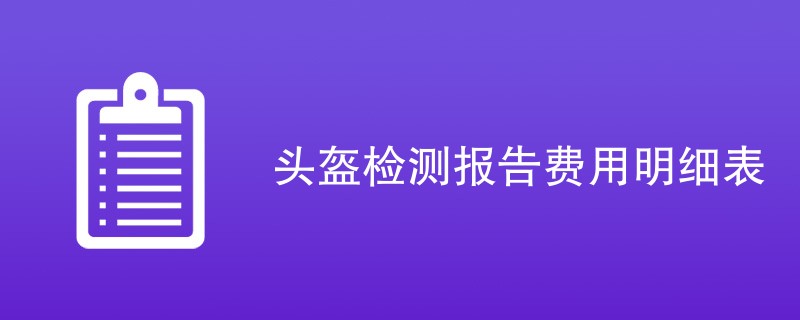 头盔检测报告费用明细表