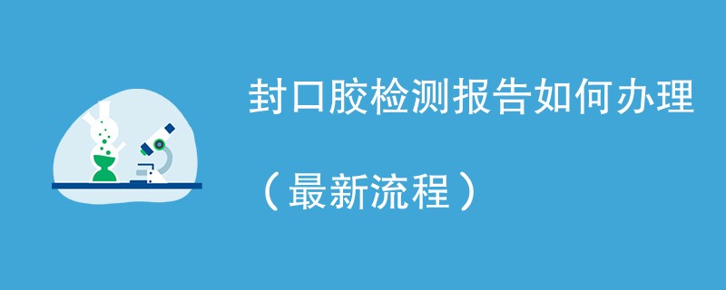 封口胶检测报告如何办理（最新流程）