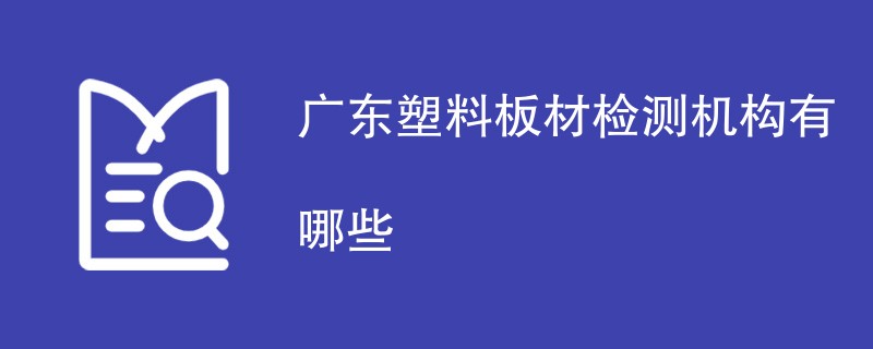 广东塑料板材检测机构有哪些