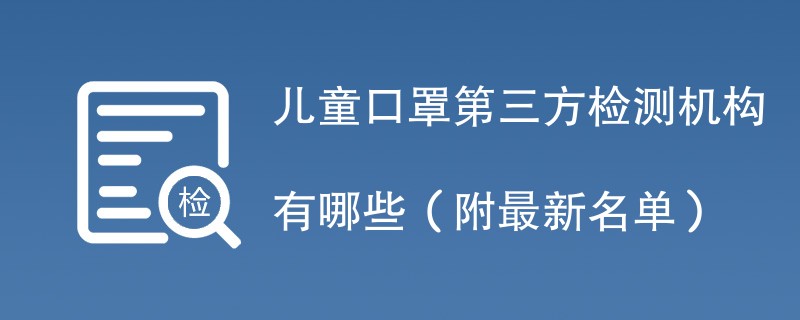 儿童口罩第三方检测机构有哪些（附最新名单）