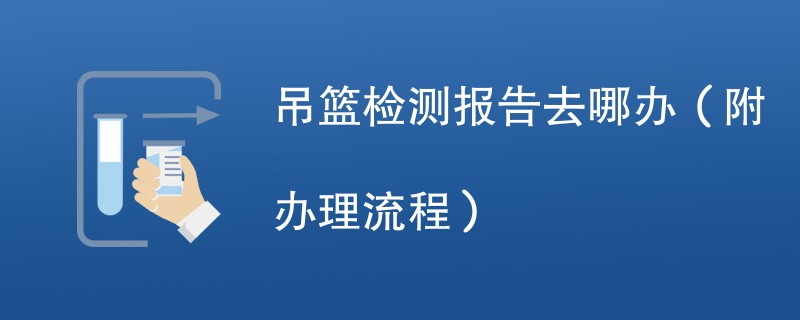 吊篮检测报告去哪办（附办理流程）