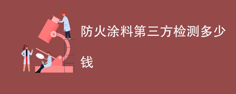 防火涂料第三方检测多少钱