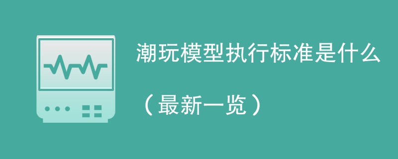 潮玩模型执行标准是什么（最新一览）