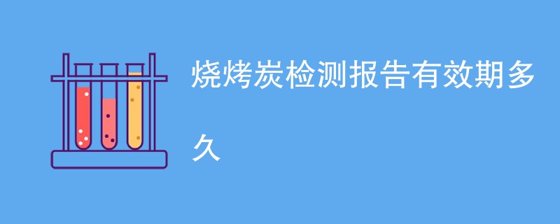 烧烤炭检测报告有效期多久