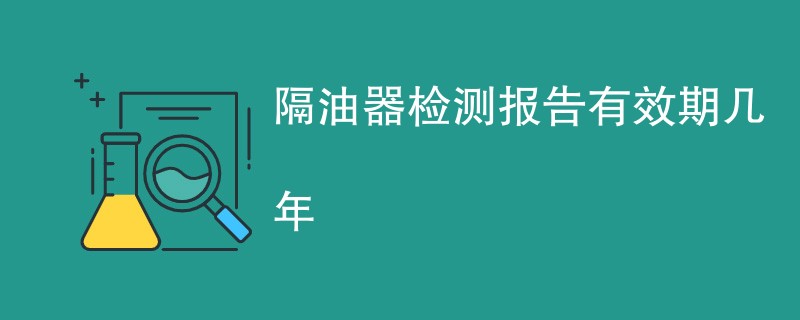 隔油器检测报告有效期几年