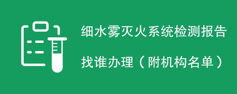 细水雾灭火系统检测报告找谁办理（附机构名单）