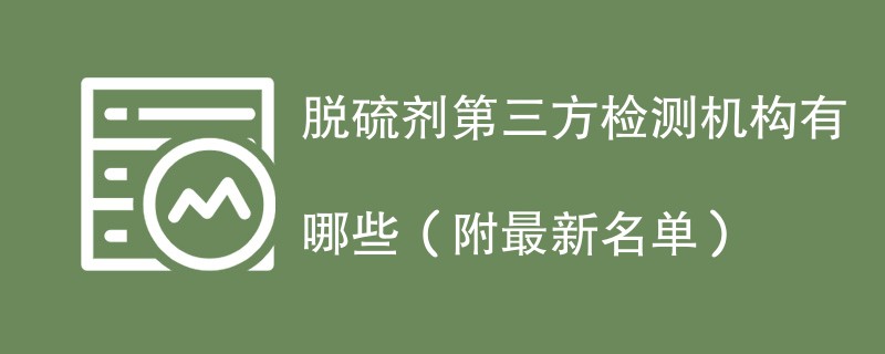 脱硫剂第三方检测机构有哪些（附最新名单）