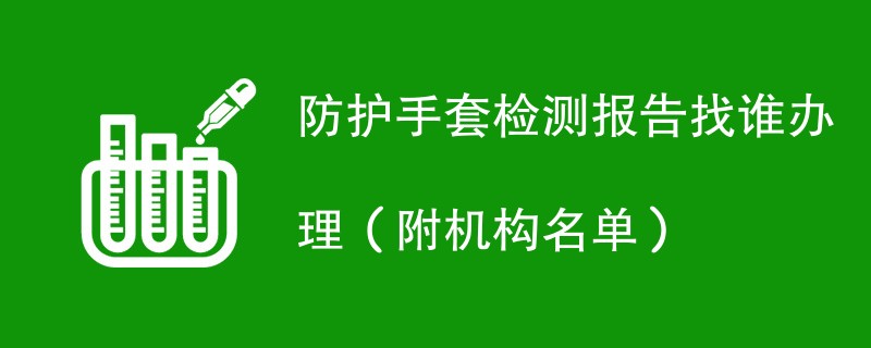 防护手套检测报告找谁办理（附机构名单）