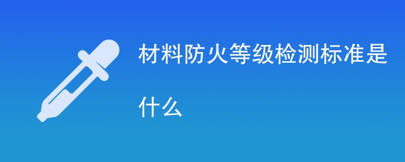 材料防火等级检测标准是什么