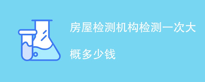 房屋检测机构检测一次大概多少钱