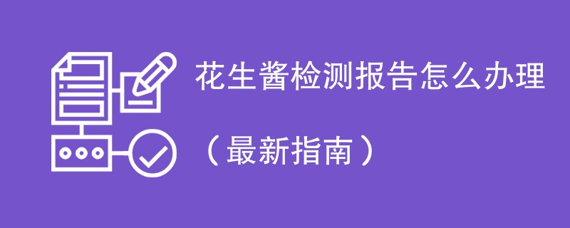 花生酱检测报告怎么办理（最新指南）