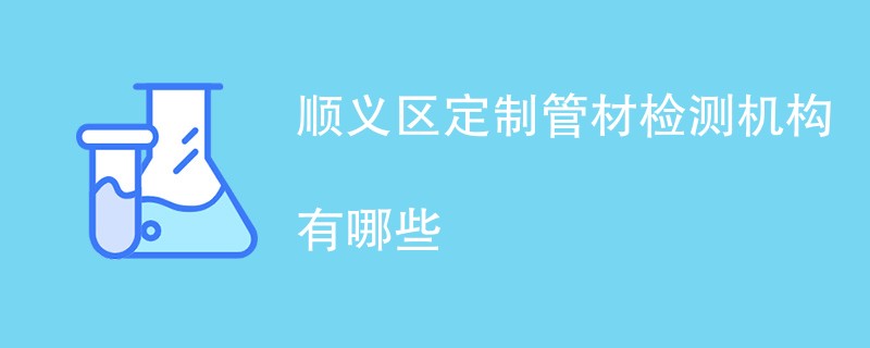 顺义区定制管材检测机构有哪些