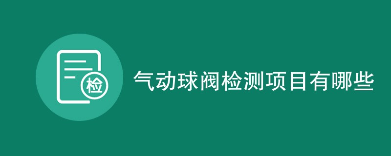 气动球阀检测项目有哪些