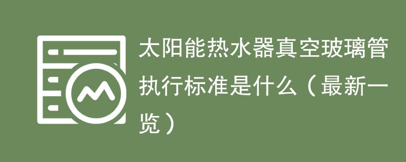 太阳能热水器真空玻璃管执行标准是什么（最新一览）