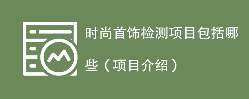 时尚首饰检测项目包括哪些（项目介绍）