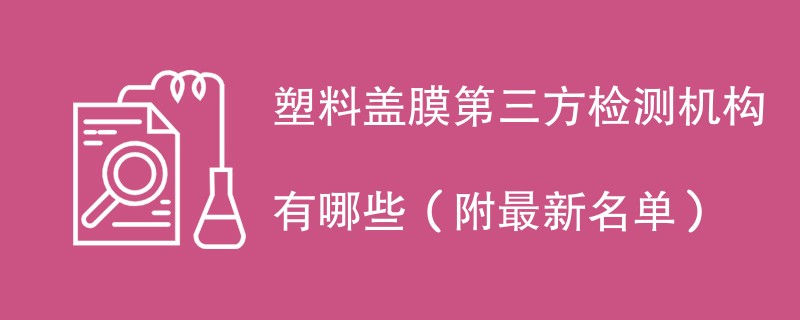 塑料盖膜第三方检测机构有哪些（附最新名单）