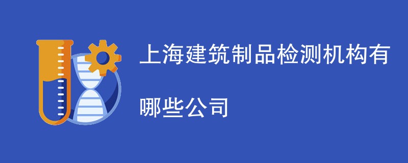 上海建筑制品检测机构有哪些公司