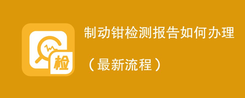 制动钳检测报告如何办理（最新流程）