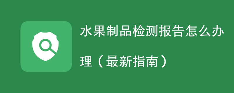 水果制品检测报告怎么办理（最新指南）