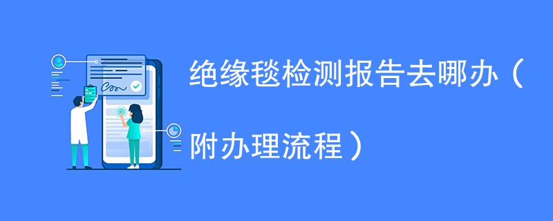 绝缘毯检测报告去哪办（附办理流程）