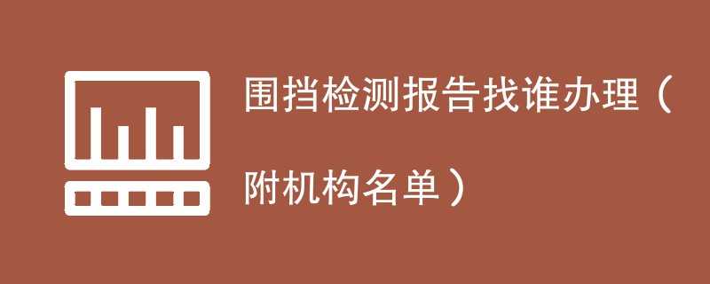 围挡检测报告找谁办理（附机构名单）