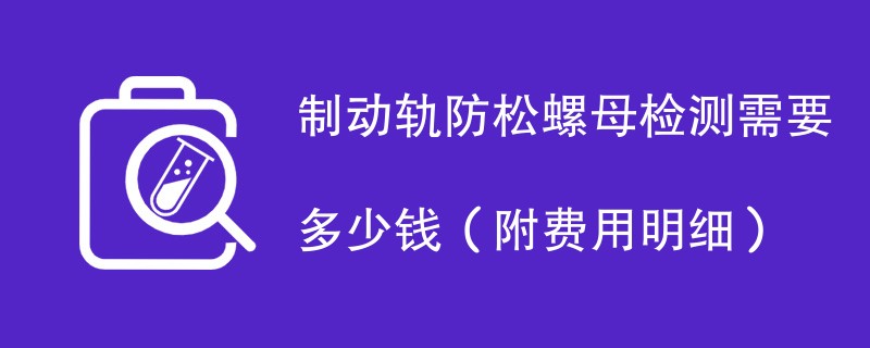 制动轨防松螺母检测需要多少钱（附费用明细）