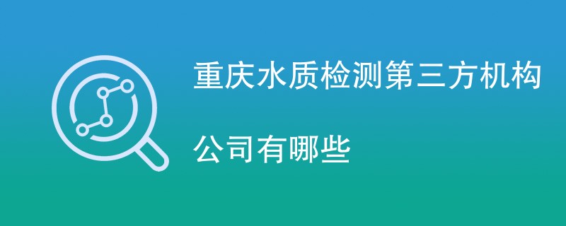 重庆水质检测第三方机构公司有哪些