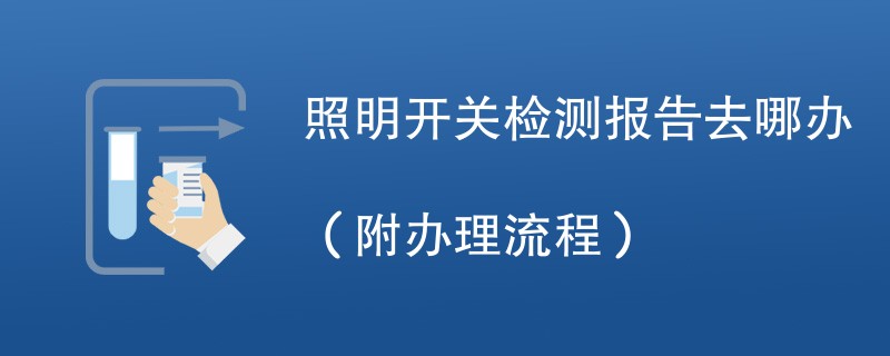 照明开关检测报告去哪办（附办理流程）