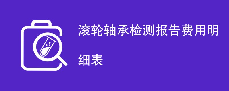 滚轮轴承检测报告费用明细表