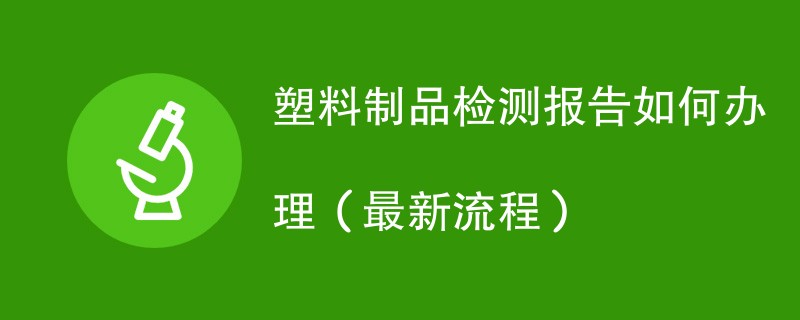 塑料制品检测报告如何办理（最新流程）