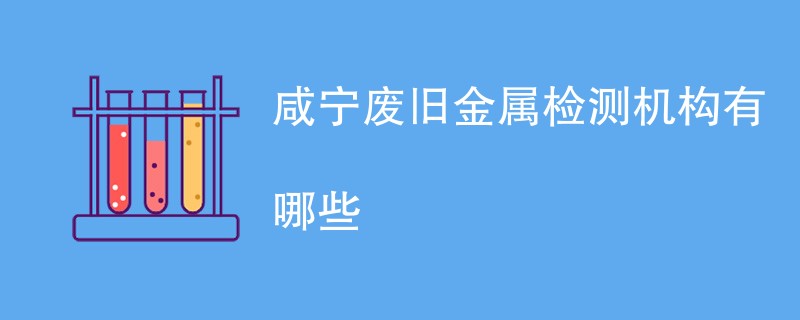 咸宁废旧金属检测机构有哪些