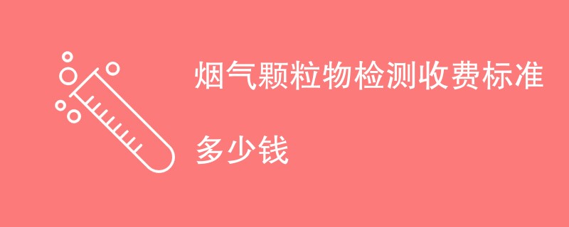 烟气颗粒物检测收费标准多少钱